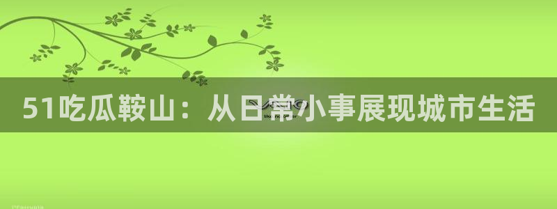 51吃瓜鞍山：从日常小事展现城市生活