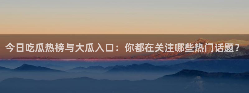 今日吃瓜热榜与大瓜入口：你都在关注哪些热门话题？