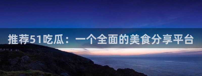 推荐51吃瓜：一个全面的美食分享平台