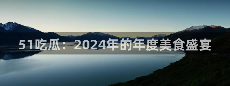 51吃瓜：2024年的年度美食盛宴
