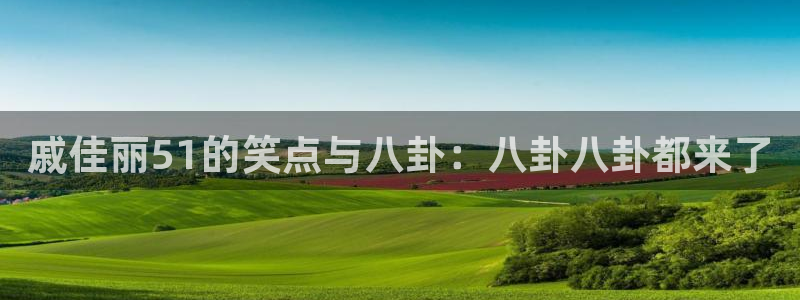 戚佳丽51的笑点与八卦：八卦八卦都来了