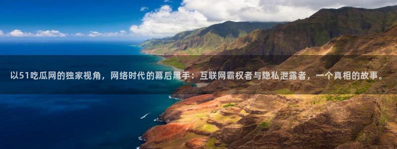 以51吃瓜网的独家视角，网络时代的幕后黑手：互联网霸权者与隐私泄露者，一个真相的故事。